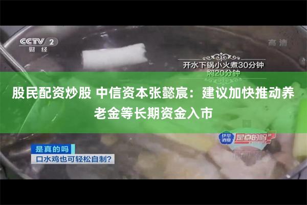 股民配资炒股 中信资本张懿宸：建议加快推动养老金等长期资金入市