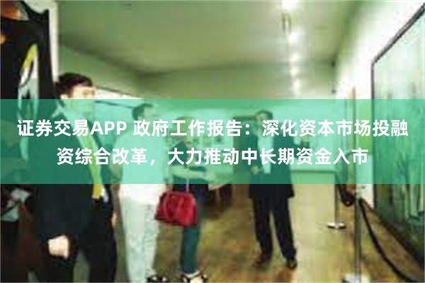 证券交易APP 政府工作报告：深化资本市场投融资综合改革，大力推动中长期资金入市