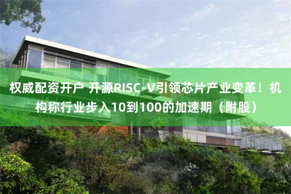 权威配资开户 开源RISC-V引领芯片产业变革！机构称行业步入10到100的加速期（附股）