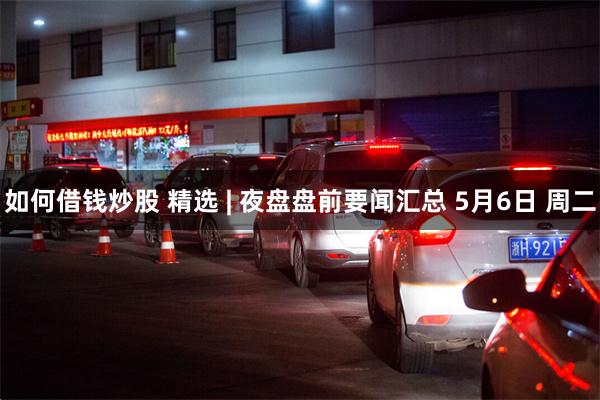 如何借钱炒股 精选 | 夜盘盘前要闻汇总 5月6日 周二