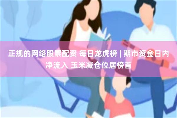 正规的网络股票配资 每日龙虎榜 | 期市资金日内净流入 玉米减仓位居榜首