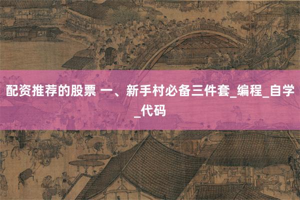 配资推荐的股票 一、新手村必备三件套_编程_自学_代码
