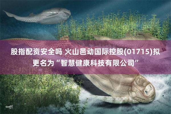 股指配资安全吗 火山邑动国际控股(01715)拟更名为“智慧健康科技有限公司”
