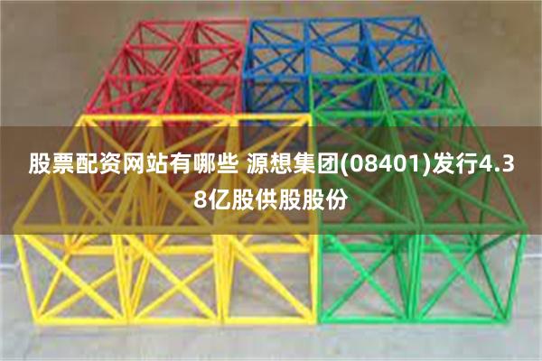 股票配资网站有哪些 源想集团(08401)发行4.38亿股供股股份