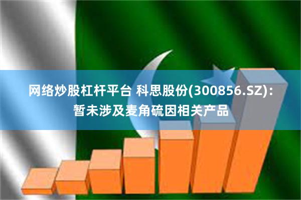 网络炒股杠杆平台 科思股份(300856.SZ)：暂未涉及麦角硫因相关产品
