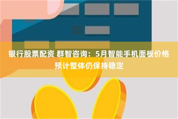 银行股票配资 群智咨询：5月智能手机面板价格预计整体仍保持稳定
