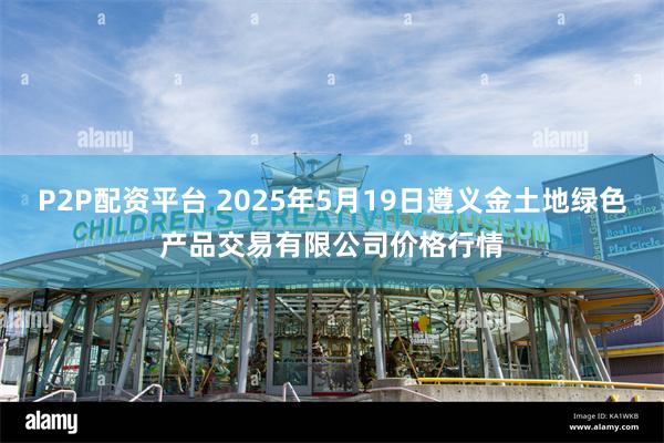 P2P配资平台 2025年5月19日遵义金土地绿色产品交易有限公司价格行情