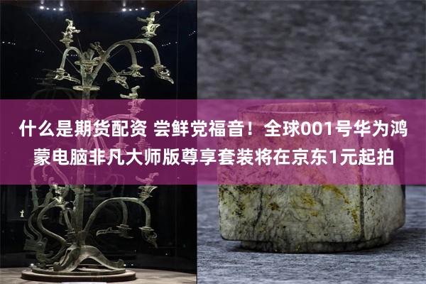 什么是期货配资 尝鲜党福音！全球001号华为鸿蒙电脑非凡大师版尊享套装将在京东1元起拍