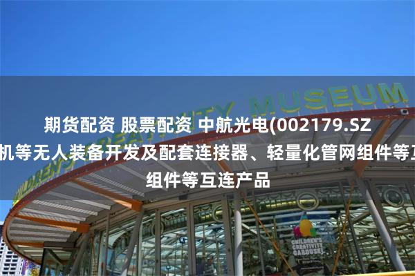 期货配资 股票配资 中航光电(002179.SZ)为无人机等无人装备开发及配套连接器、轻量化管网组件等互连产品