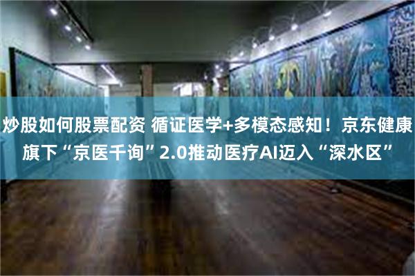 炒股如何股票配资 循证医学+多模态感知！京东健康旗下“京医千询”2.0推动医疗AI迈入“深水区”