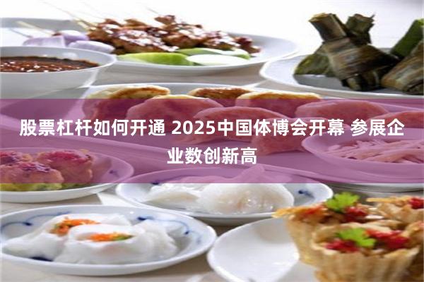 股票杠杆如何开通 2025中国体博会开幕 参展企业数创新高
