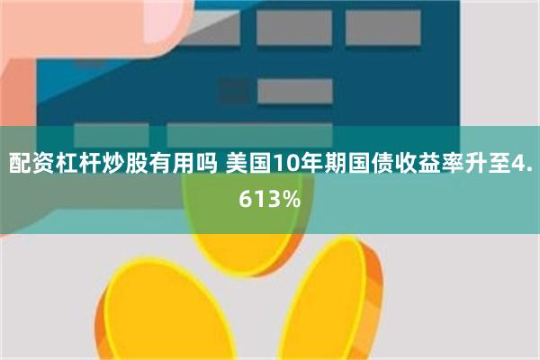 配资杠杆炒股有用吗 美国10年期国债收益率升至4.613%