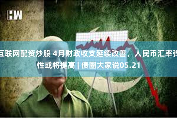 互联网配资炒股 4月财政收支延续改善，人民币汇率弹性或将提高 | 债圈大家说05.21