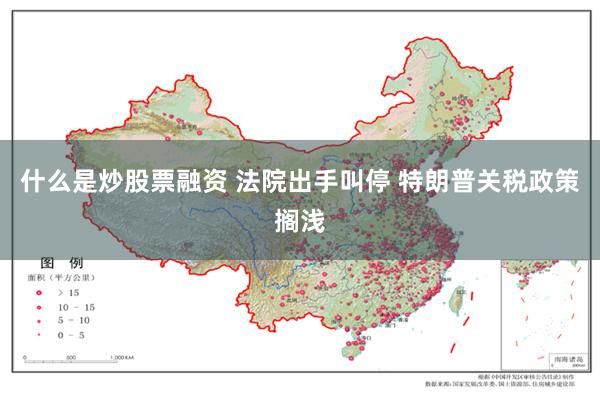 什么是炒股票融资 法院出手叫停 特朗普关税政策搁浅
