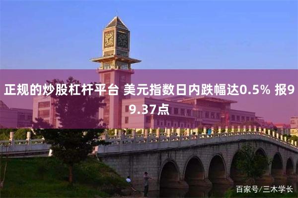 正规的炒股杠杆平台 美元指数日内跌幅达0.5% 报99.37点