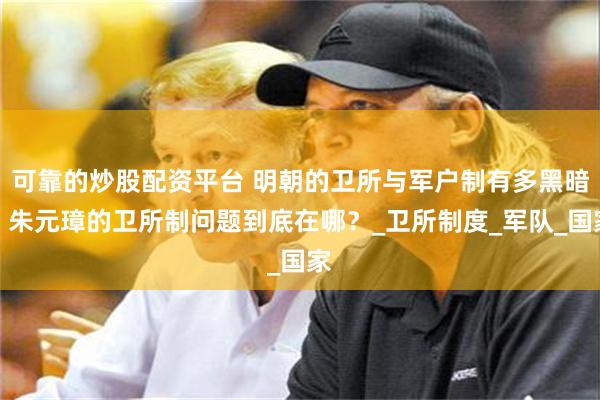 可靠的炒股配资平台 明朝的卫所与军户制有多黑暗，朱元璋的卫所制问题到底在哪？_卫所制度_军队_国家