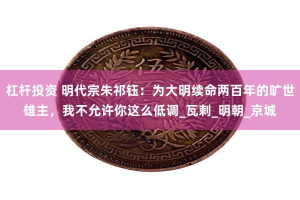 杠杆投资 明代宗朱祁钰：为大明续命两百年的旷世雄主，我不允许你这么低调_瓦剌_明朝_京城