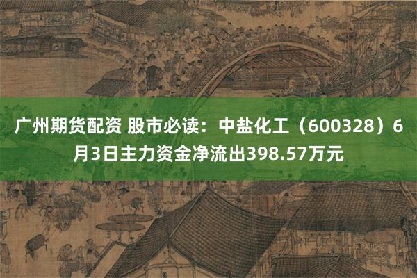 广州期货配资 股市必读：中盐化工（600328）6月3日主力资金净流出398.57万元