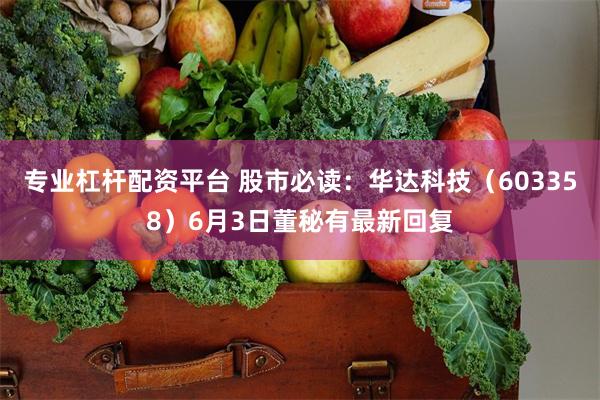 专业杠杆配资平台 股市必读：华达科技（603358）6月3日董秘有最新回复