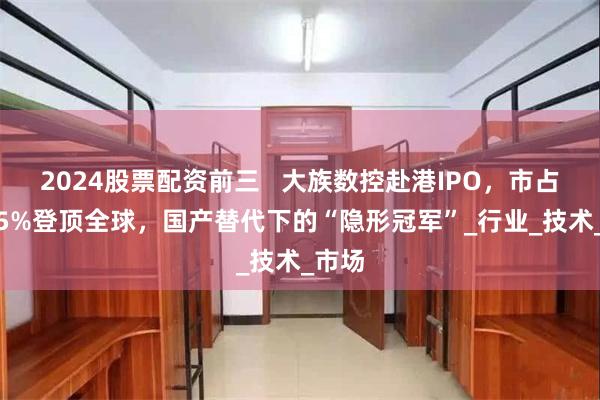 2024股票配资前三   大族数控赴港IPO，市占率6.5%登顶全球，国产替代下的“隐形冠军”_行业_技术_市场