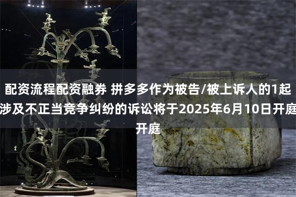 配资流程配资融券 拼多多作为被告/被上诉人的1起涉及不正当竞争纠纷的诉讼将于2025年6月10日开庭
