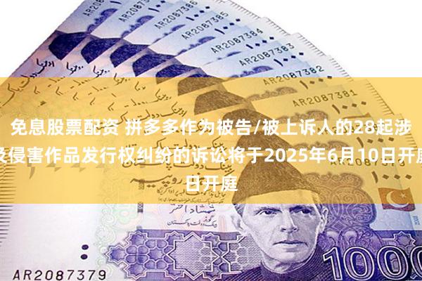 免息股票配资 拼多多作为被告/被上诉人的28起涉及侵害作品发行权纠纷的诉讼将于2025年6月10日开庭