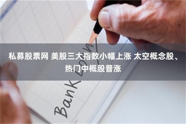 私募股票网 美股三大指数小幅上涨 太空概念股、热门中概股普涨
