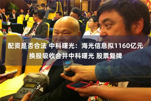 配资是否合法 中科曙光：海光信息拟1160亿元换股吸收合并中科曙光 股票复牌