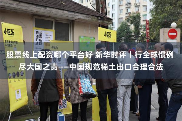 股票线上配资哪个平台好 新华时评丨行全球惯例 尽大国之责——中国规范稀土出口合理合法