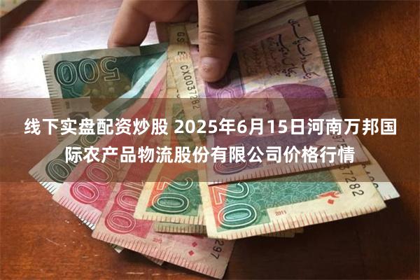 线下实盘配资炒股 2025年6月15日河南万邦国际农产品物流股份有限公司价格行情