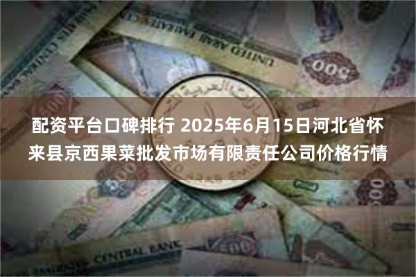 配资平台口碑排行 2025年6月15日河北省怀来县京西果菜批发市场有限责任公司价格行情