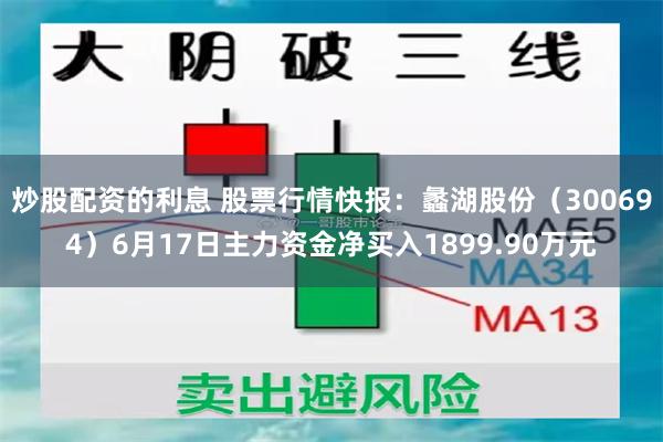 炒股配资的利息 股票行情快报：蠡湖股份（300694）6月17日主力资金净买入1899.90万元
