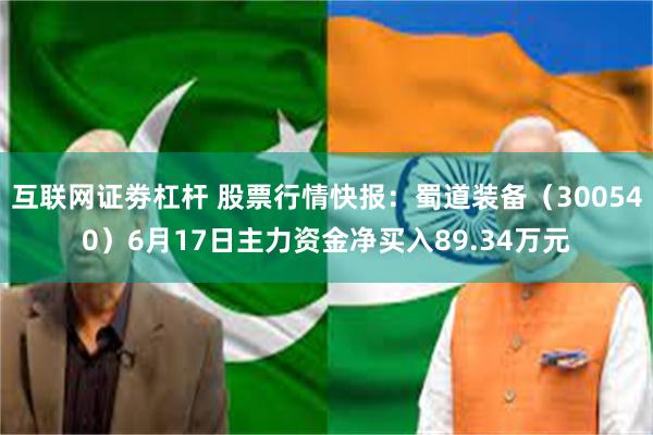 互联网证劵杠杆 股票行情快报：蜀道装备（300540）6月17日主力资金净买入89.34万元