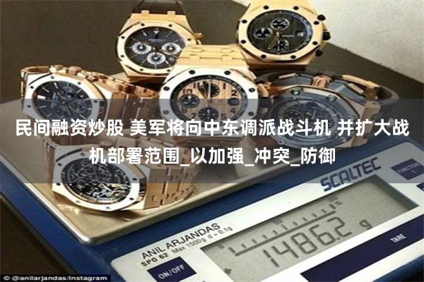 民间融资炒股 美军将向中东调派战斗机 并扩大战机部署范围_以加强_冲突_防御