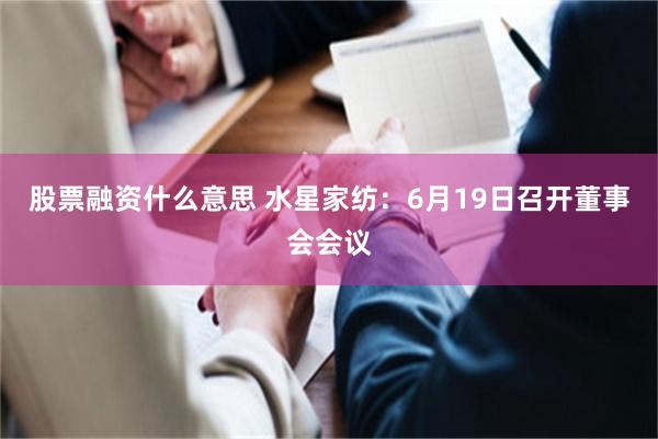 股票融资什么意思 水星家纺：6月19日召开董事会会议