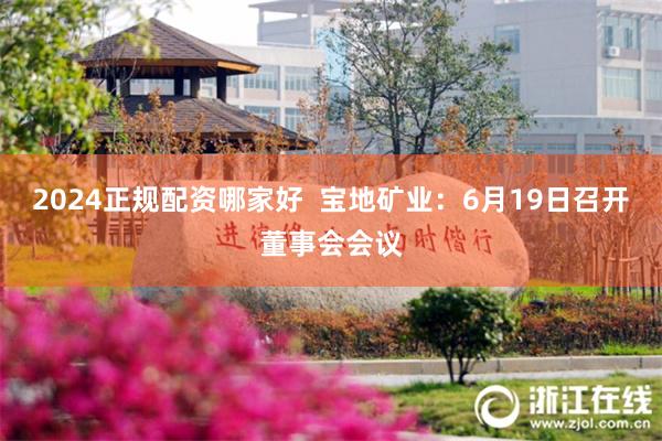 2024正规配资哪家好  宝地矿业：6月19日召开董事会会议