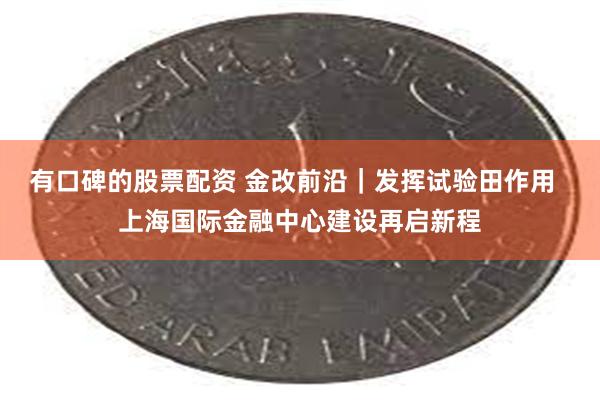 有口碑的股票配资 金改前沿｜发挥试验田作用  上海国际金融中心建设再启新程