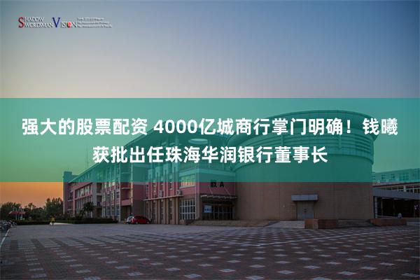 强大的股票配资 4000亿城商行掌门明确！钱曦获批出任珠海华润银行董事长