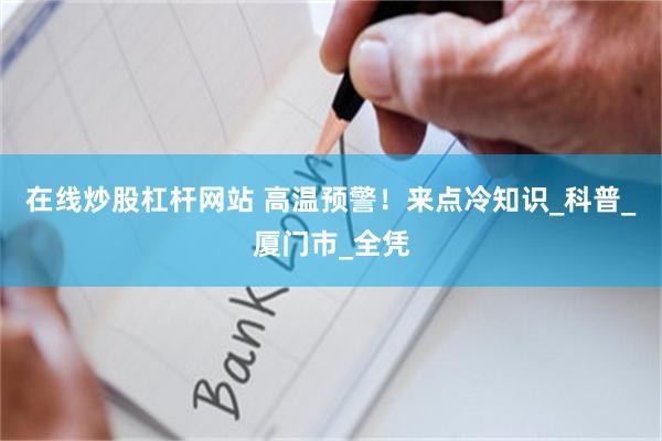 在线炒股杠杆网站 高温预警！来点冷知识_科普_厦门市_全凭