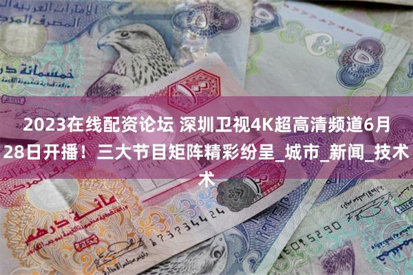2023在线配资论坛 深圳卫视4K超高清频道6月28日开播！三大节目矩阵精彩纷呈_城市_新闻_技术