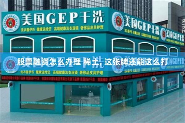股票融资怎么办理 稀土, 这张牌还能这么打