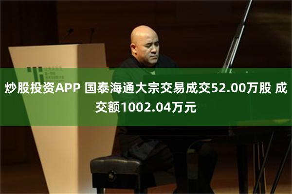 炒股投资APP 国泰海通大宗交易成交52.00万股 成交额1002.04万元