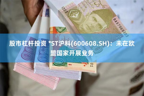 股市杠杆投资 *ST沪科(600608.SH)：未在欧盟国家开展业务